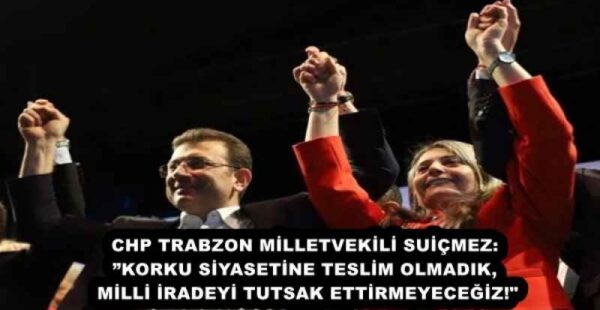 CHP TRABZON MİLLETVEKİLİ SUİÇMEZ: ”KORKU SİYASETİNE TESLİM OLMADIK, MİLLİ İRADEYİ TUTSAK ETTİRMEYECEĞİZ!”