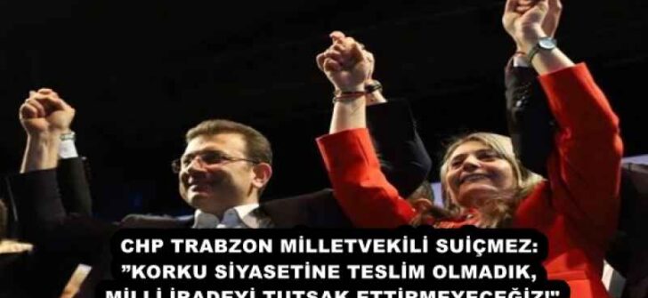 CHP TRABZON MİLLETVEKİLİ SUİÇMEZ: ”KORKU SİYASETİNE TESLİM OLMADIK, MİLLİ İRADEYİ TUTSAK ETTİRMEYECEĞİZ!”