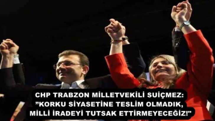 CHP TRABZON MİLLETVEKİLİ SUİÇMEZ: ”KORKU SİYASETİNE TESLİM OLMADIK, MİLLİ İRADEYİ TUTSAK ETTİRMEYECEĞİZ!”