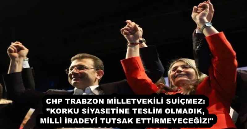 CHP TRABZON MİLLETVEKİLİ SUİÇMEZ: ”KORKU SİYASETİNE TESLİM OLMADIK, MİLLİ İRADEYİ TUTSAK ETTİRMEYECEĞİZ!"