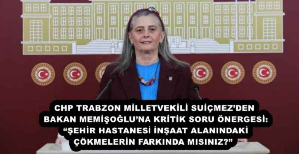 CHP TRABZON MİLLETVEKİLİ SUİÇMEZ’DEN BAKAN MEMİŞOĞLU’NA KRİTİK SORU ÖNERGESİ: “ŞEHİR HASTANESİ İNŞAAT ALANINDAKİ ÇÖKMELERİN FARKINDA MISINIZ?” 
