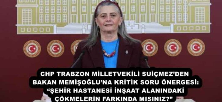 CHP TRABZON MİLLETVEKİLİ SUİÇMEZ’DEN BAKAN MEMİŞOĞLU’NA KRİTİK SORU ÖNERGESİ: “ŞEHİR HASTANESİ İNŞAAT ALANINDAKİ ÇÖKMELERİN FARKINDA MISINIZ?” 