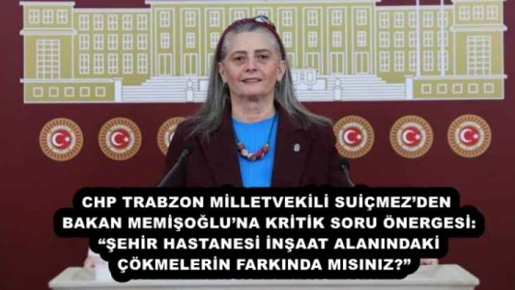 CHP TRABZON MİLLETVEKİLİ SUİÇMEZ’DEN BAKAN MEMİŞOĞLU’NA KRİTİK SORU ÖNERGESİ: “ŞEHİR HASTANESİ İNŞAAT ALANINDAKİ ÇÖKMELERİN FARKINDA MISINIZ?” 
