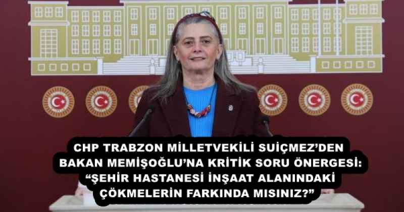 CHP TRABZON MİLLETVEKİLİ SUİÇMEZ’DEN BAKAN MEMİŞOĞLU’NA KRİTİK SORU ÖNERGESİ: “ŞEHİR HASTANESİ İNŞAAT ALANINDAKİ ÇÖKMELERİN FARKINDA MISINIZ?” 