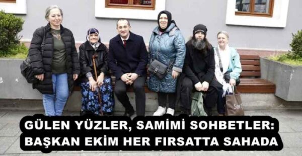 GÜLEN YÜZLER, SAMİMİ SOHBETLER: BAŞKAN EKİM HER FIRSATTA SAHADA