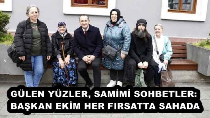 GÜLEN YÜZLER, SAMİMİ SOHBETLER: BAŞKAN EKİM HER FIRSATTA SAHADA