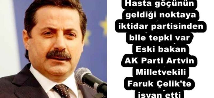 Hasta göçünün geldiği noktaya iktidar partisinden bile tepki var  Eski bakan AK Parti Artvin Milletvekili Faruk Çelik’te isyan etti 