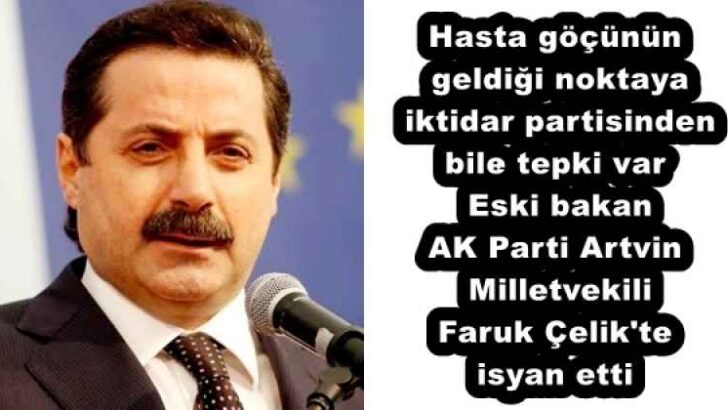 Hasta göçünün geldiği noktaya iktidar partisinden bile tepki var  Eski bakan AK Parti Artvin Milletvekili Faruk Çelik’te isyan etti 