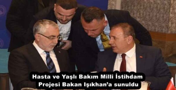 Hasta ve Yaşlı Bakım Milli İstihdam Projesi Bakan Işıkhan’a sunuldu