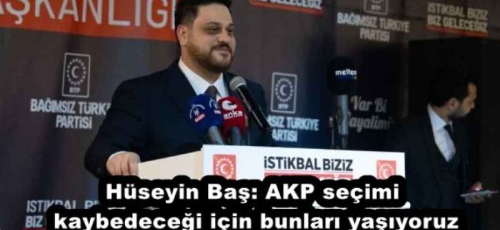 Hüseyin Baş: AKP seçimi kaybedeceği için bunları yaşıyoruz