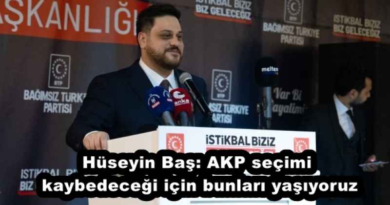 Hüseyin Baş: AKP seçimi kaybedeceği için bunları yaşıyoruz