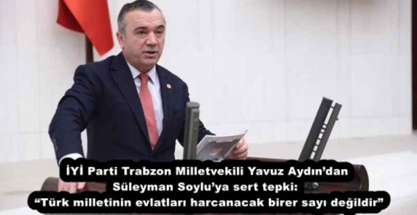 İYİ Parti Trabzon Milletvekili Yavuz Aydın’dan Süleyman Soylu’ya sert tepki:  “Türk milletinin evlatları harcanacak birer sayı değildir”