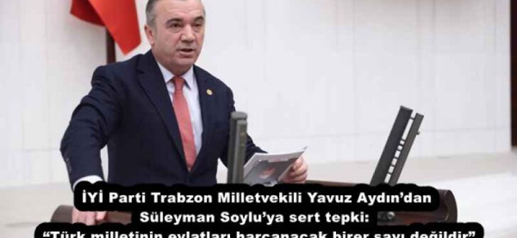 İYİ Parti Trabzon Milletvekili Yavuz Aydın’dan Süleyman Soylu’ya sert tepki:  “Türk milletinin evlatları harcanacak birer sayı değildir”