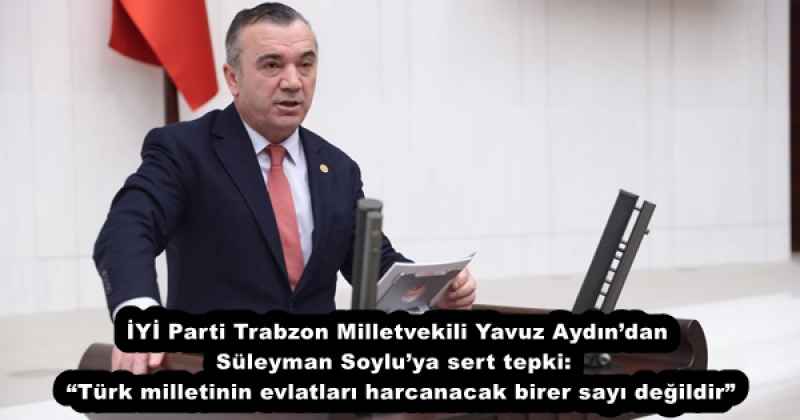 İYİ Parti Trabzon Milletvekili Yavuz Aydın’dan Süleyman Soylu’ya sert tepki:  “Türk milletinin evlatları harcanacak birer sayı değildir”
