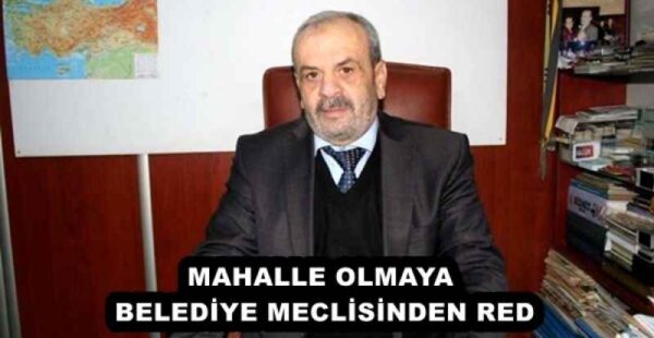MAHALLE OLMAYA BELEDİYE MECLİSİNDEN RED