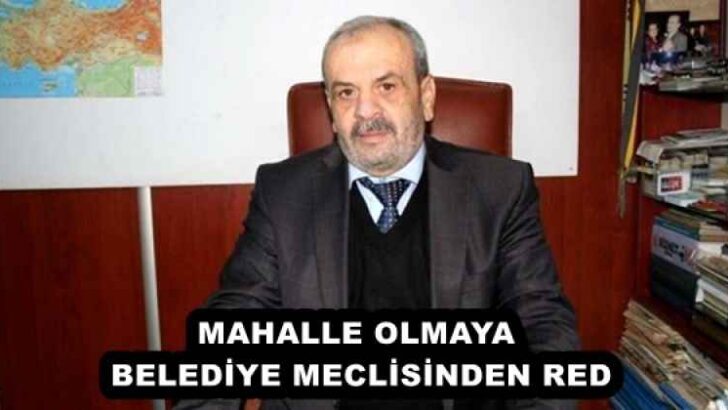 MAHALLE OLMAYA BELEDİYE MECLİSİNDEN RED