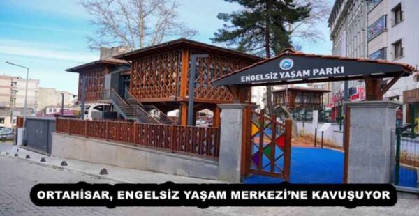 ORTAHİSAR, ENGELSİZ YAŞAM MERKEZİ’NE KAVUŞUYOR