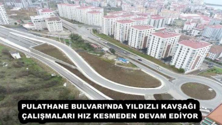 PULATHANE BULVARI’NDA YILDIZLI KAVŞAĞI ÇALIŞMALARI HIZ KESMEDEN DEVAM EDİYOR
