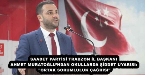 SAADET PARTİSİ TRABZON İL BAŞKANI AHMET MURATOĞLU’NDAN OKULLARDA ŞİDDET UYARISI: “ORTAK SORUMLULUK ÇAĞRISI”