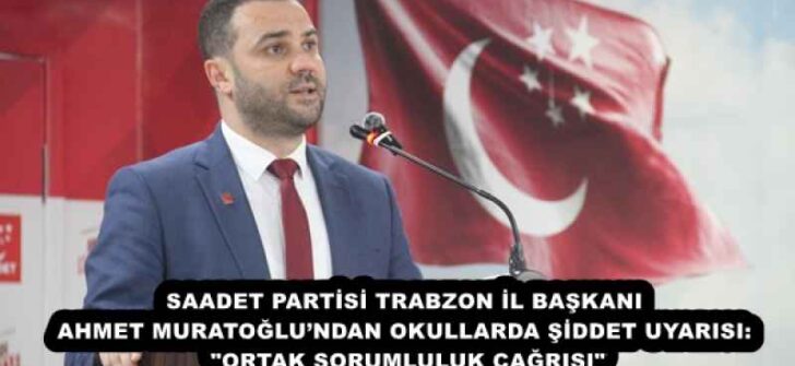 SAADET PARTİSİ TRABZON İL BAŞKANI AHMET MURATOĞLU’NDAN OKULLARDA ŞİDDET UYARISI: “ORTAK SORUMLULUK ÇAĞRISI”