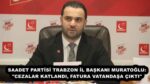 SAADET PARTİSİ TRABZON İL BAŞKANI MURATOĞLU: “CEZALAR KATLANDI, FATURA VATANDAŞA ÇIKTI”
