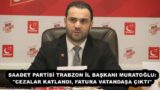 SAADET PARTİSİ TRABZON İL BAŞKANI MURATOĞLU: “CEZALAR KATLANDI, FATURA VATANDAŞA ÇIKTI”