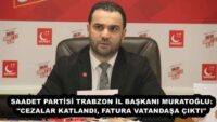SAADET PARTİSİ TRABZON İL BAŞKANI MURATOĞLU: “CEZALAR KATLANDI, FATURA VATANDAŞA ÇIKTI”