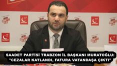SAADET PARTİSİ TRABZON İL BAŞKANI MURATOĞLU: “CEZALAR KATLANDI, FATURA VATANDAŞA ÇIKTI”