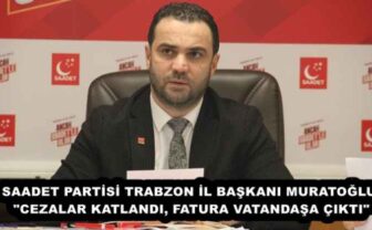 SAADET PARTİSİ TRABZON İL BAŞKANI MURATOĞLU: “CEZALAR KATLANDI, FATURA VATANDAŞA ÇIKTI”