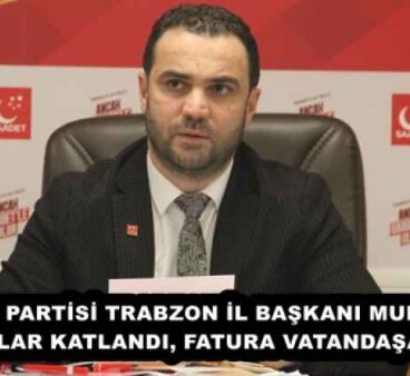SAADET PARTİSİ TRABZON İL BAŞKANI MURATOĞLU: “CEZALAR KATLANDI, FATURA VATANDAŞA ÇIKTI”