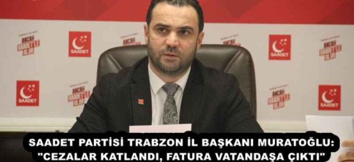 SAADET PARTİSİ TRABZON İL BAŞKANI MURATOĞLU: “CEZALAR KATLANDI, FATURA VATANDAŞA ÇIKTI”