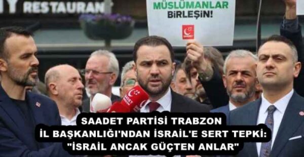 SAADET PARTİSİ TRABZON İL BAŞKANLIĞI’NDAN İSRAİL’E SERT TEPKİ: “İSRAİL ANCAK GÜÇTEN ANLAR”