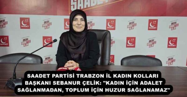 SAADET PARTİSİ TRABZON İL KADIN KOLLARI BAŞKANI SEBANUR ÇELİK: “KADIN İÇİN ADALET SAĞLANMADAN, TOPLUM İÇİN HUZUR SAĞLANAMAZ”