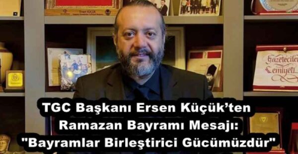 TGC Başkanı Ersen Küçük’ten Ramazan Bayramı Mesajı: “Bayramlar Birleştirici Gücümüzdür”