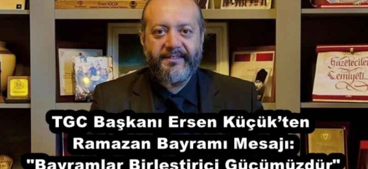 TGC Başkanı Ersen Küçük’ten Ramazan Bayramı Mesajı: “Bayramlar Birleştirici Gücümüzdür”