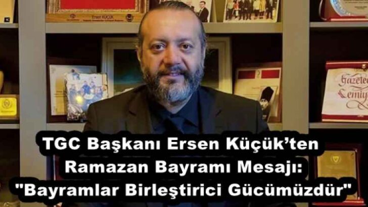 TGC Başkanı Ersen Küçük’ten Ramazan Bayramı Mesajı: “Bayramlar Birleştirici Gücümüzdür”