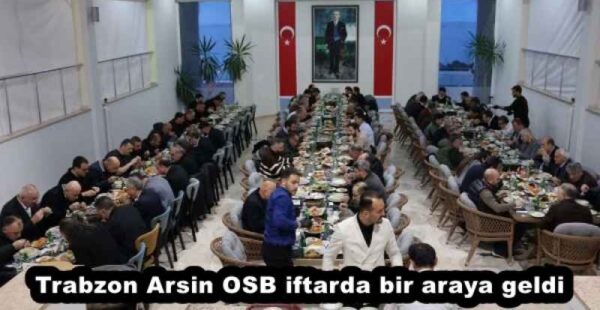 Trabzon Arsin OSB iftarda bir araya geldi