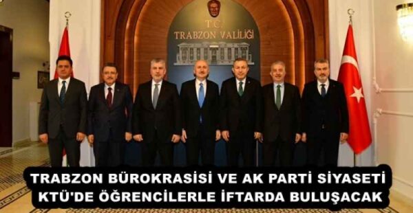 TRABZON BÜROKRASİSİ VE AK PARTİ SİYASETİ KTÜ’DE ÖĞRENCİLERLE İFTARDA BULUŞACAK