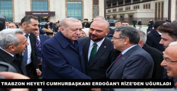 TRABZON HEYETİ CUMHURBAŞKANI ERDOĞAN’I RİZE’DEN UĞURLADI