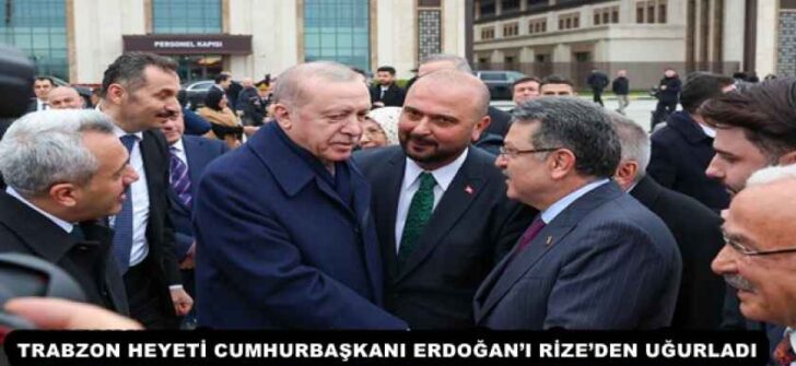 TRABZON HEYETİ CUMHURBAŞKANI ERDOĞAN’I RİZE’DEN UĞURLADI