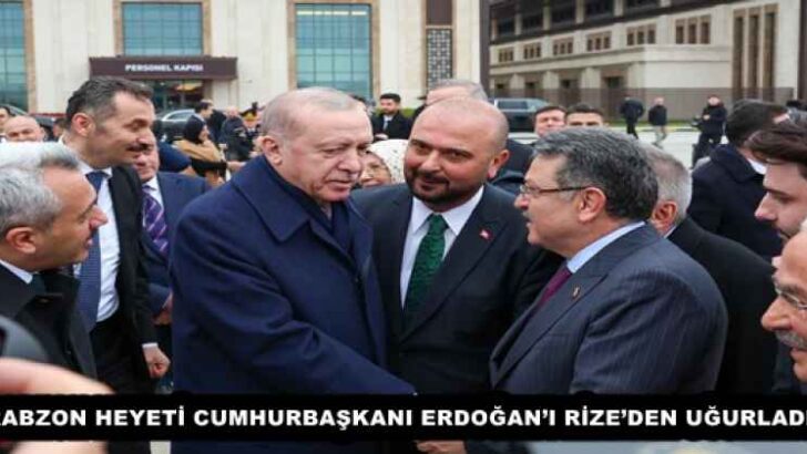 TRABZON HEYETİ CUMHURBAŞKANI ERDOĞAN’I RİZE’DEN UĞURLADI