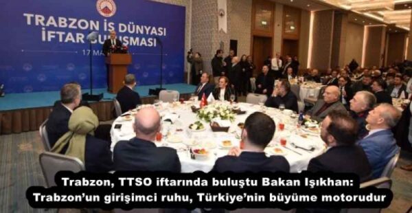 Trabzon, TTSO iftarında buluştu Bakan Işıkhan: Trabzon’un girişimci ruhu, Türkiye’nin büyüme motorudur