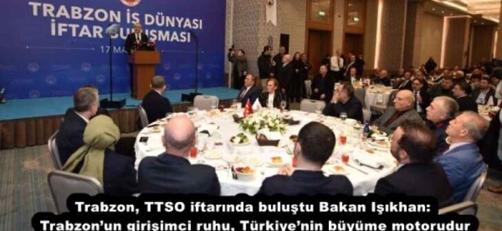 Trabzon, TTSO iftarında buluştu Bakan Işıkhan: Trabzon’un girişimci ruhu, Türkiye’nin büyüme motorudur