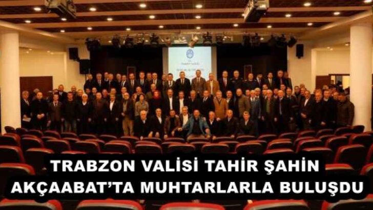 TRABZON VALİSİ TAHİR ŞAHİN AKÇAABAT’TA MUHTARLARLA BULUŞDU