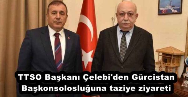 TTSO Başkanı Çelebi’den Gürcistan Başkonsolosluğuna taziye ziyareti