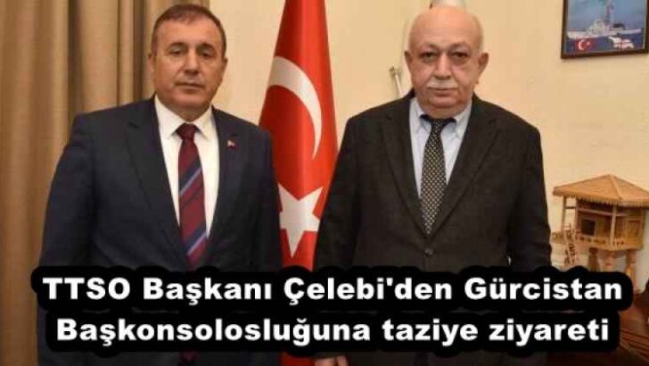 TTSO Başkanı Çelebi’den Gürcistan Başkonsolosluğuna taziye ziyareti