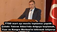 TTSO mart ayı meclis toplantısı yapıldı Çelebi: Yatırım Adası’nda dolguya başlamak, Fuar ve Kongre Merkezi’ni bitirmek istiyoruz