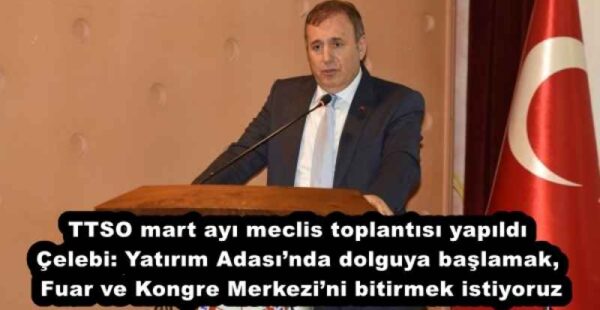 TTSO mart ayı meclis toplantısı yapıldı Çelebi: Yatırım Adası’nda dolguya başlamak, Fuar ve Kongre Merkezi’ni bitirmek istiyoruz