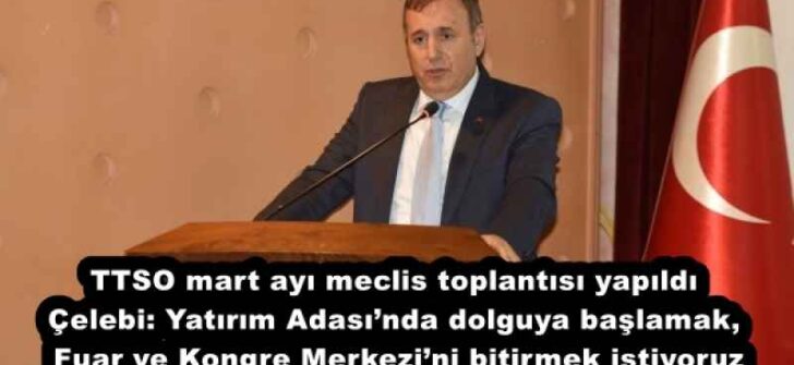 TTSO mart ayı meclis toplantısı yapıldı Çelebi: Yatırım Adası’nda dolguya başlamak, Fuar ve Kongre Merkezi’ni bitirmek istiyoruz