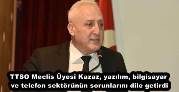 TTSO Meclis Üyesi Kazaz, yazılım, bilgisayar ve telefon sektörünün sorunlarını dile getirdi